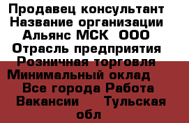 Продавец-консультант › Название организации ­ Альянс-МСК, ООО › Отрасль предприятия ­ Розничная торговля › Минимальный оклад ­ 1 - Все города Работа » Вакансии   . Тульская обл.